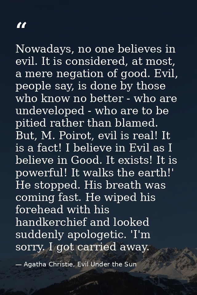 Nowadays, no one believes in evil. It is considered, at most, a mere negation of good. Evil, people say, is done by thos — Agatha Christie, Evil Under the Sun