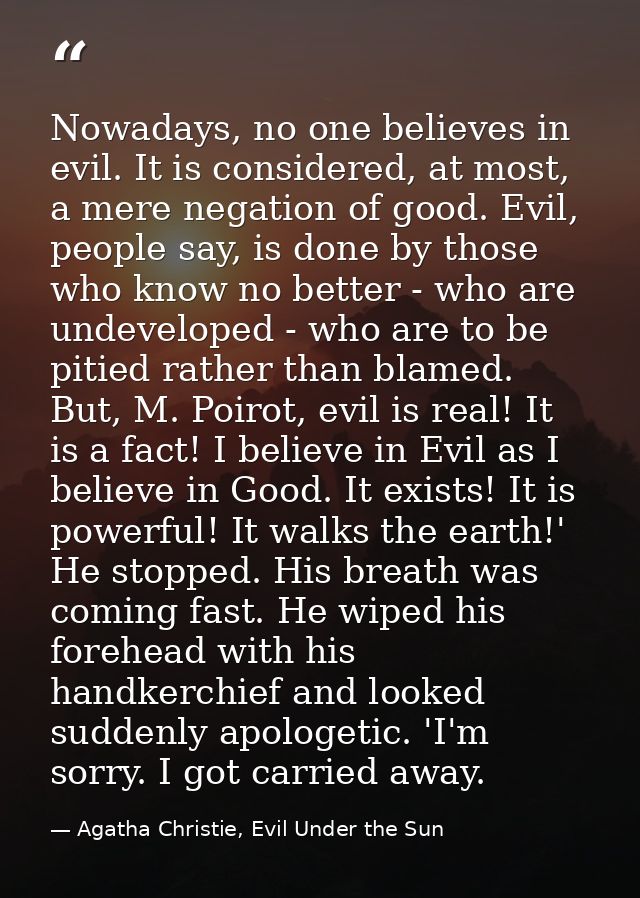 Nowadays, no one believes in evil. It is considered, at most, a mere negation of good. Evil, people say, is done by thos — Agatha Christie, Evil Under the Sun