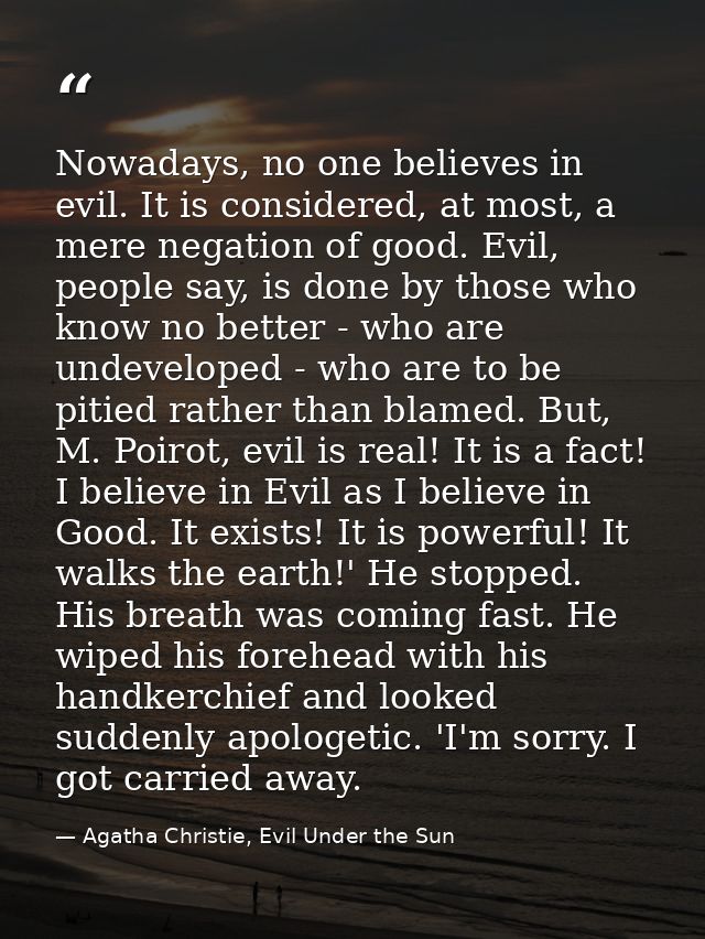 Nowadays, no one believes in evil. It is considered, at most, a mere negation of good. Evil, people say, is done by thos — Agatha Christie, Evil Under the Sun