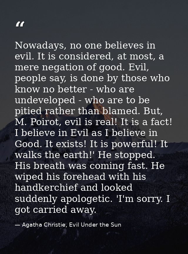 Nowadays, no one believes in evil. It is considered, at most, a mere negation of good. Evil, people say, is done by thos — Agatha Christie, Evil Under the Sun
