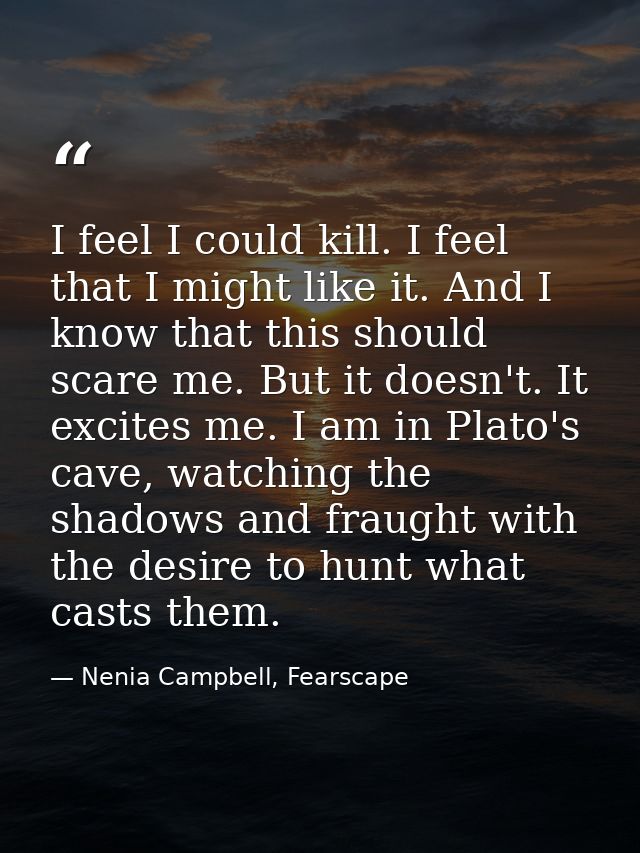 I feel I could kill. I feel that I might like it. And I know that this should scare me. But it doesn't. It excites me. I — Nenia Campbell, Fearscape