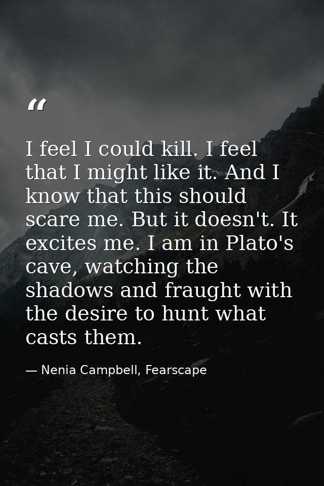 I feel I could kill. I feel that I might like it. And I know that this should scare me. But it doesn't. It excites me. I — Nenia Campbell, Fearscape