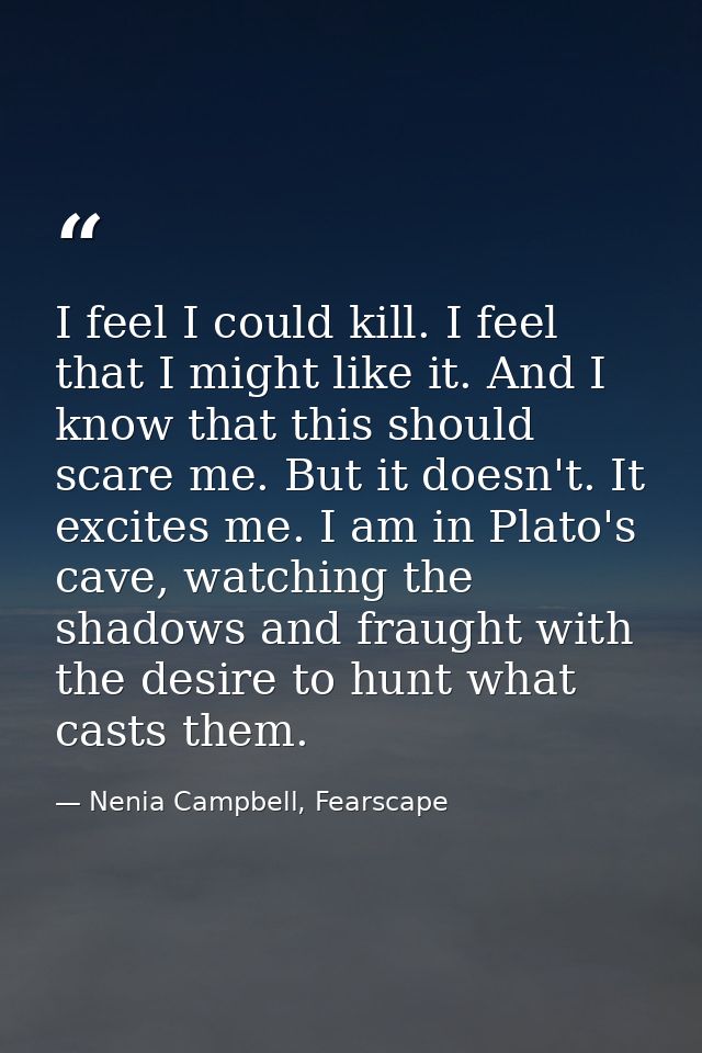 I feel I could kill. I feel that I might like it. And I know that this should scare me. But it doesn't. It excites me. I — Nenia Campbell, Fearscape