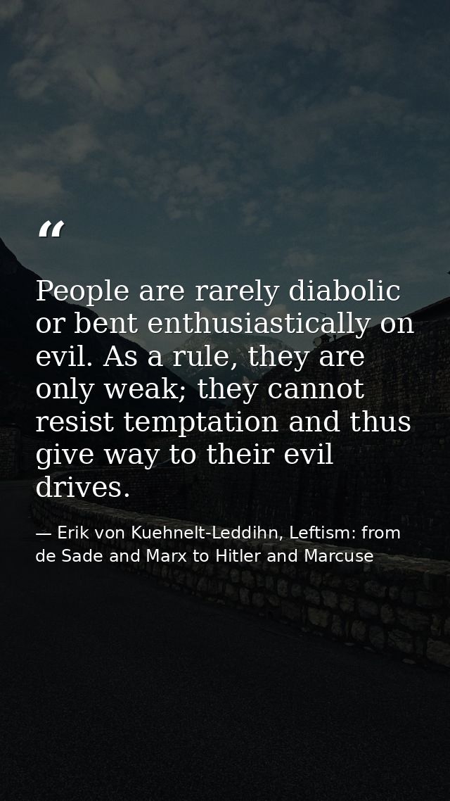 People are rarely diabolic or bent enthusiastically on evil. As a rule, they are only weak; they cannot resist temptatio — Erik von Kuehnelt-Leddihn, Leftism: from de Sade and Marx to Hitler and Marcuse