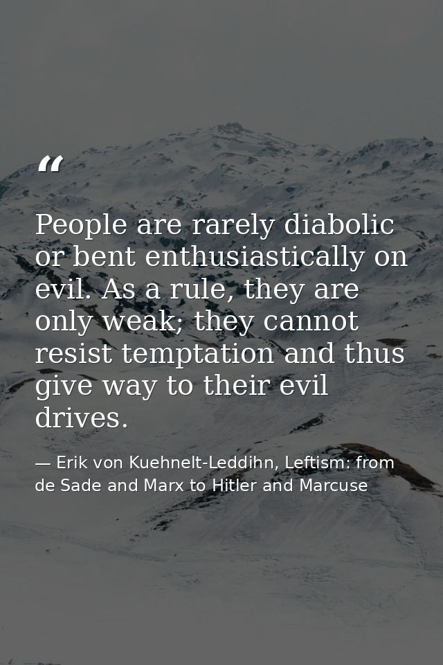 People are rarely diabolic or bent enthusiastically on evil. As a rule, they are only weak; they cannot resist temptatio — Erik von Kuehnelt-Leddihn, Leftism: from de Sade and Marx to Hitler and Marcuse