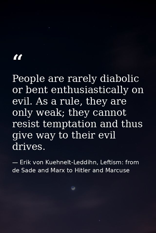 People are rarely diabolic or bent enthusiastically on evil. As a rule, they are only weak; they cannot resist temptatio — Erik von Kuehnelt-Leddihn, Leftism: from de Sade and Marx to Hitler and Marcuse