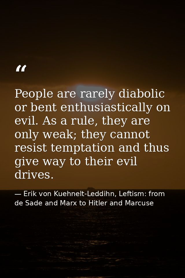 People are rarely diabolic or bent enthusiastically on evil. As a rule, they are only weak; they cannot resist temptatio — Erik von Kuehnelt-Leddihn, Leftism: from de Sade and Marx to Hitler and Marcuse