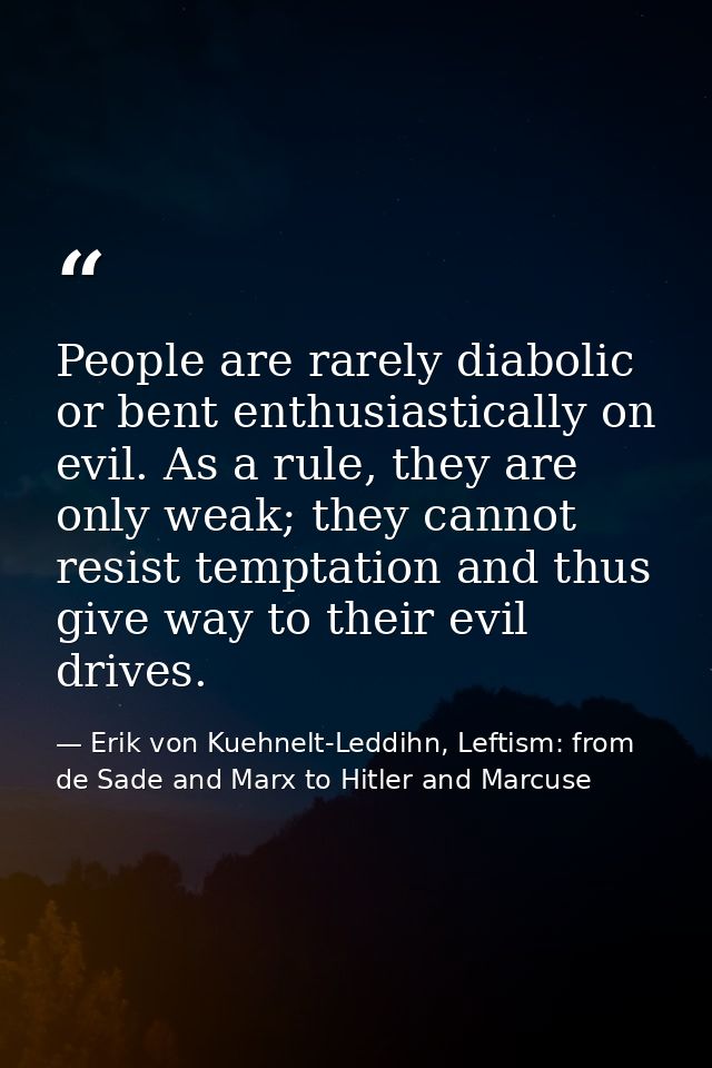 People are rarely diabolic or bent enthusiastically on evil. As a rule, they are only weak; they cannot resist temptatio — Erik von Kuehnelt-Leddihn, Leftism: from de Sade and Marx to Hitler and Marcuse