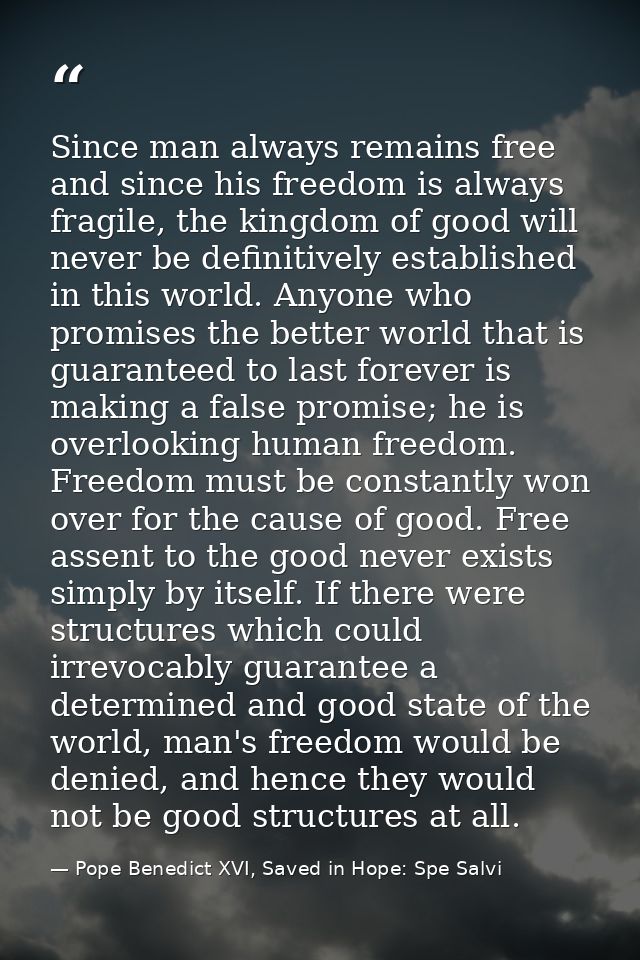 Since man always remains free and since his freedom is always fragile, the kingdom of good will never be definitively es — Pope Benedict XVI, Saved in Hope: Spe Salvi