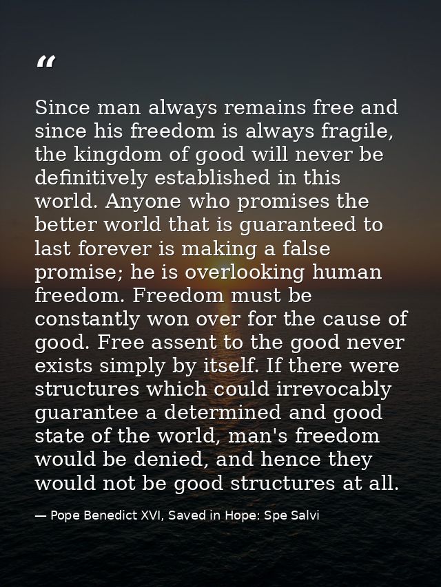 Since man always remains free and since his freedom is always fragile, the kingdom of good will never be definitively es — Pope Benedict XVI, Saved in Hope: Spe Salvi