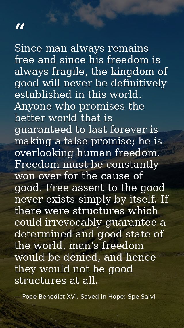 Since man always remains free and since his freedom is always fragile, the kingdom of good will never be definitively es — Pope Benedict XVI, Saved in Hope: Spe Salvi