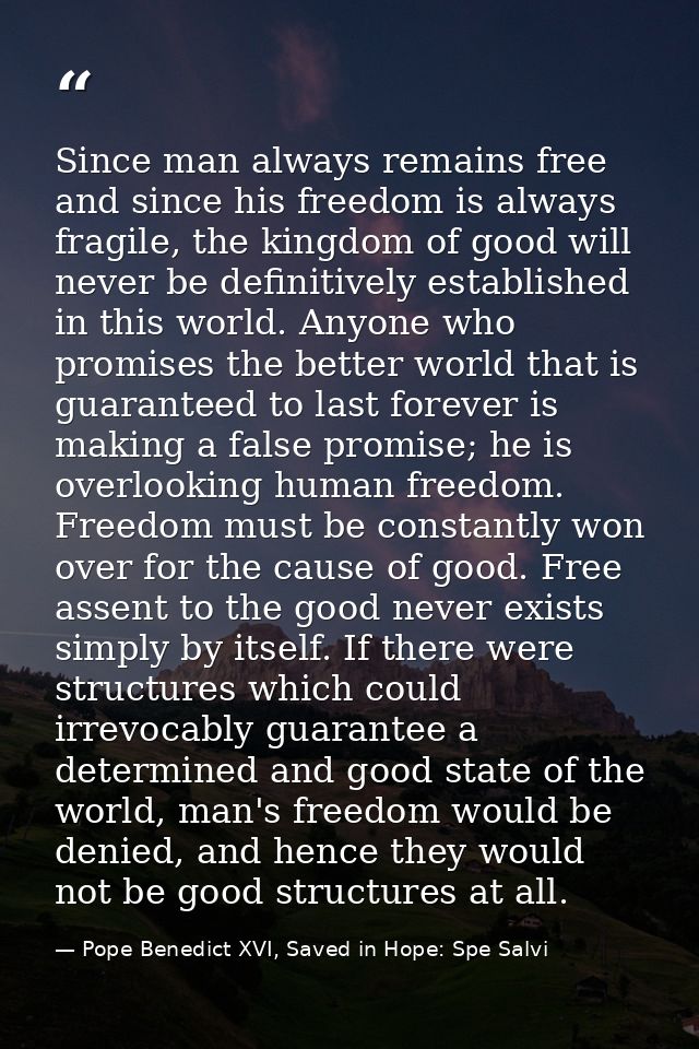 Since man always remains free and since his freedom is always fragile, the kingdom of good will never be definitively es — Pope Benedict XVI, Saved in Hope: Spe Salvi