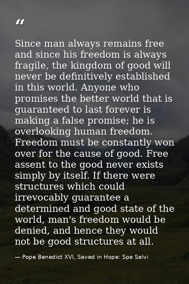 Since man always remains free and since his freedom is always fragile, the kingdom of good will never be definitively es — Pope Benedict XVI, Saved in Hope: Spe Salvi