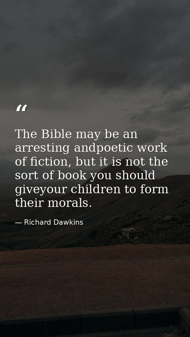 The Bible may be an arresting andpoetic work of fiction, but it is not the sort of book you should giveyour children to  — Richard Dawkins