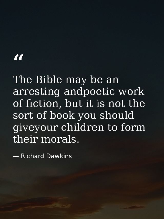 The Bible may be an arresting andpoetic work of fiction, but it is not the sort of book you should giveyour children to  — Richard Dawkins