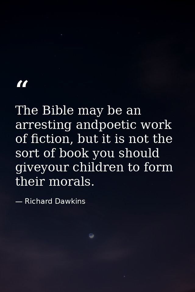 The Bible may be an arresting andpoetic work of fiction, but it is not the sort of book you should giveyour children to  — Richard Dawkins