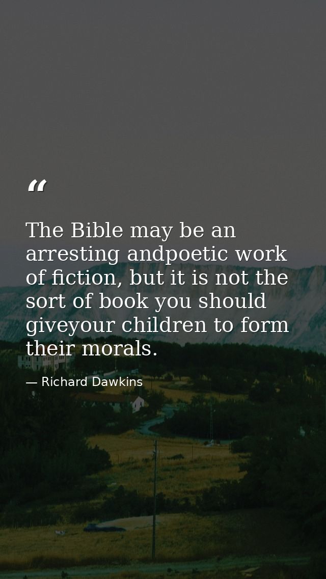 The Bible may be an arresting andpoetic work of fiction, but it is not the sort of book you should giveyour children to  — Richard Dawkins
