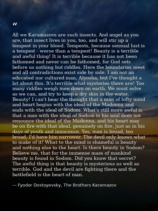 All we Karamazovs are such insects. And angel as you are, that insect lives in you, too, and will stir up a tempest in y — Fyodor Dostoyevsky, The Brothers Karamazov