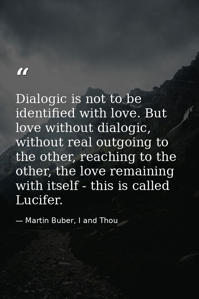 Dialogic is not to be identified with love. But love without dialogic, without real outgoing to the other, reaching to t — Martin Buber, I and Thou