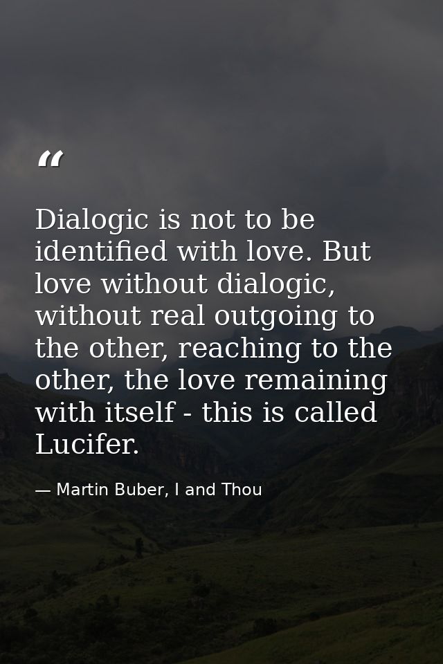 Dialogic is not to be identified with love. But love without dialogic, without real outgoing to the other, reaching to t — Martin Buber, I and Thou