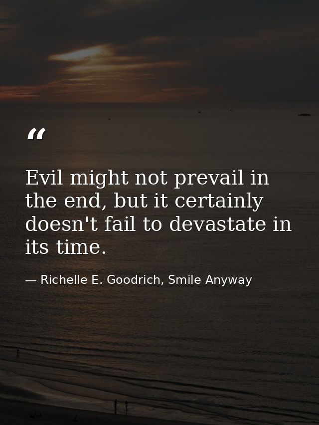 Evil might not prevail in the end, but it certainly doesn't fail to devastate in its time. — Richelle E. Goodrich, Smile Anyway