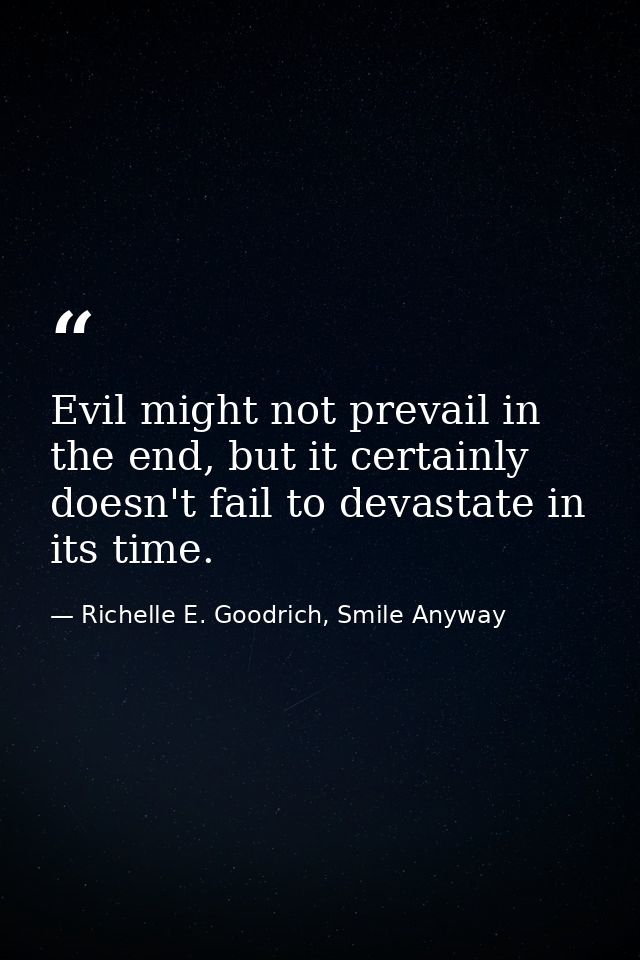 Evil might not prevail in the end, but it certainly doesn't fail to devastate in its time. — Richelle E. Goodrich, Smile Anyway