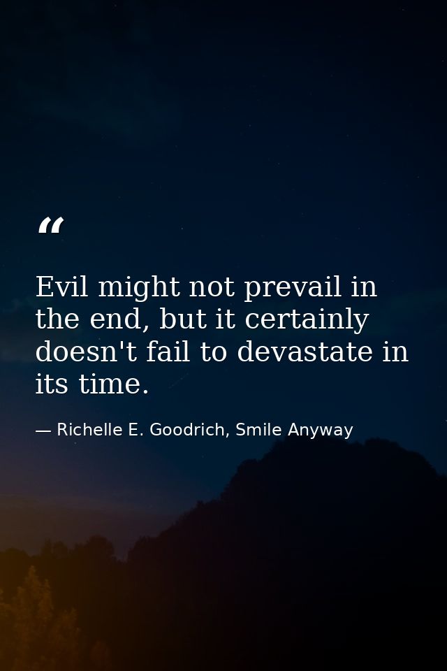 Evil might not prevail in the end, but it certainly doesn't fail to devastate in its time. — Richelle E. Goodrich, Smile Anyway