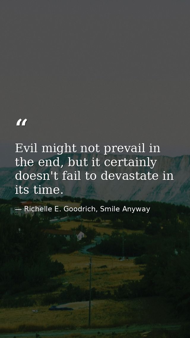 Evil might not prevail in the end, but it certainly doesn't fail to devastate in its time. — Richelle E. Goodrich, Smile Anyway