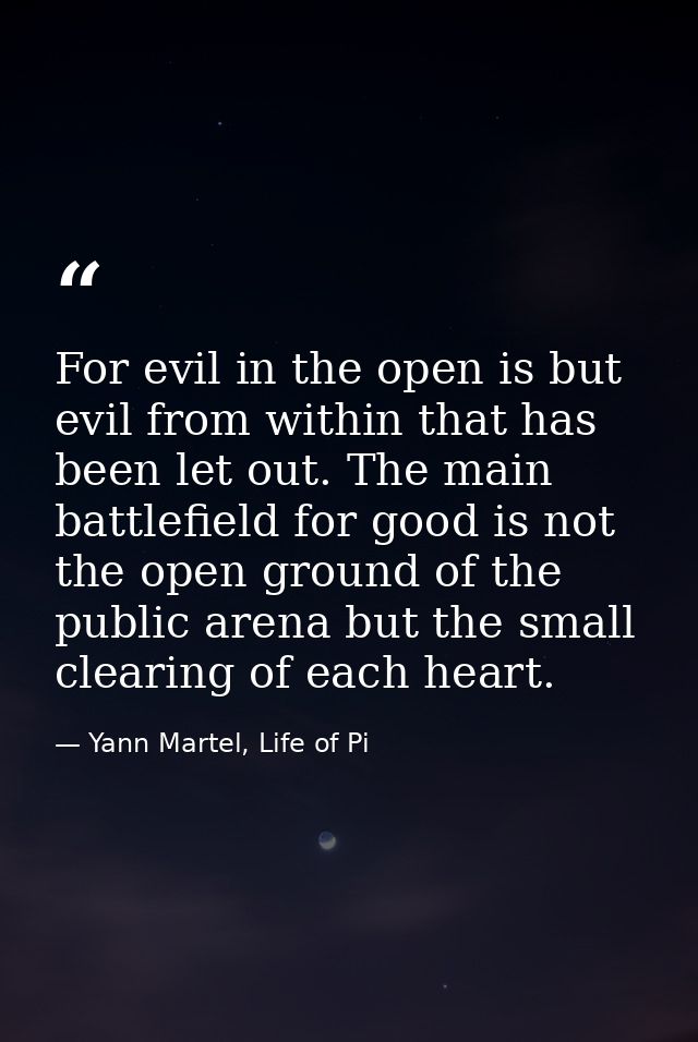 For evil in the open is but evil from within that has been let out. The main battlefield for good is not the open ground — Yann Martel, Life of Pi