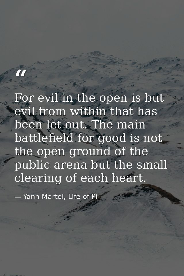 For evil in the open is but evil from within that has been let out. The main battlefield for good is not the open ground — Yann Martel, Life of Pi