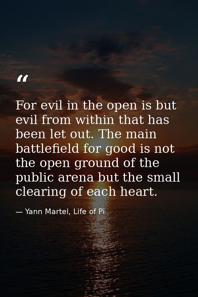 For evil in the open is but evil from within that has been let out. The main battlefield for good is not the open ground — Yann Martel, Life of Pi