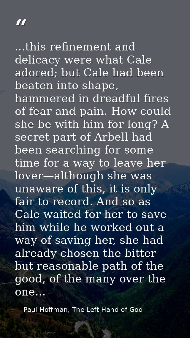 ...this refinement and delicacy were what Cale adored; but Cale had been beaten into shape, hammered in dreadful fires o — Paul Hoffman, The Left Hand of God