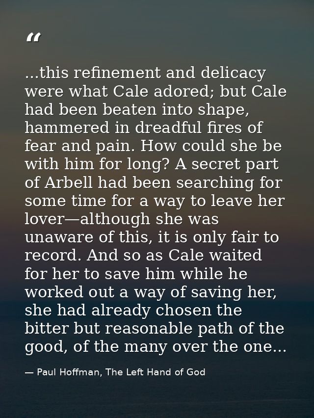 ...this refinement and delicacy were what Cale adored; but Cale had been beaten into shape, hammered in dreadful fires o — Paul Hoffman, The Left Hand of God