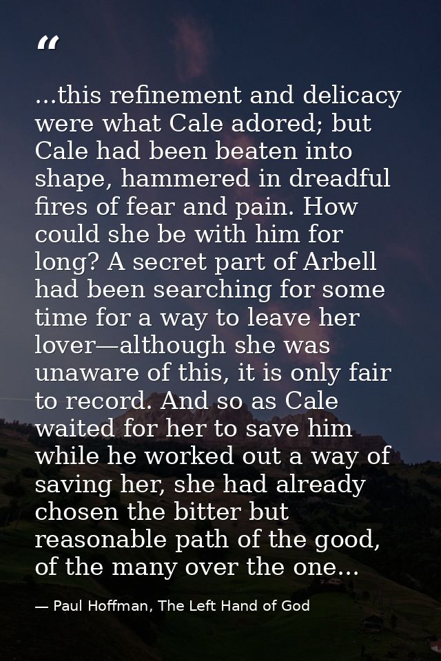 ...this refinement and delicacy were what Cale adored; but Cale had been beaten into shape, hammered in dreadful fires o — Paul Hoffman, The Left Hand of God