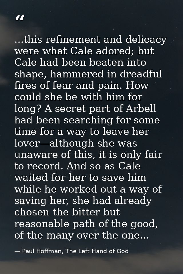 ...this refinement and delicacy were what Cale adored; but Cale had been beaten into shape, hammered in dreadful fires o — Paul Hoffman, The Left Hand of God