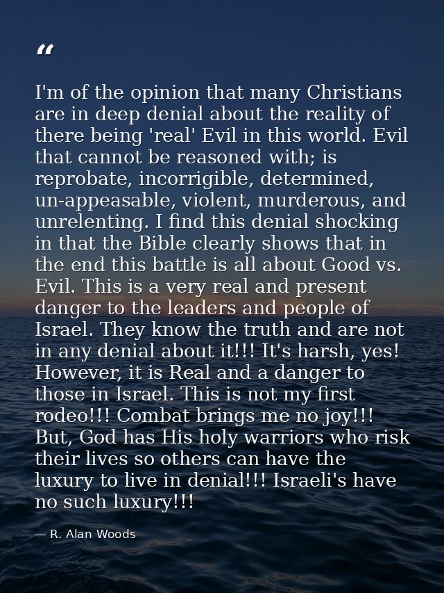 I'm of the opinion that many Christians are in deep denial about the reality of there being 'real' Evil in this world. E — R. Alan Woods