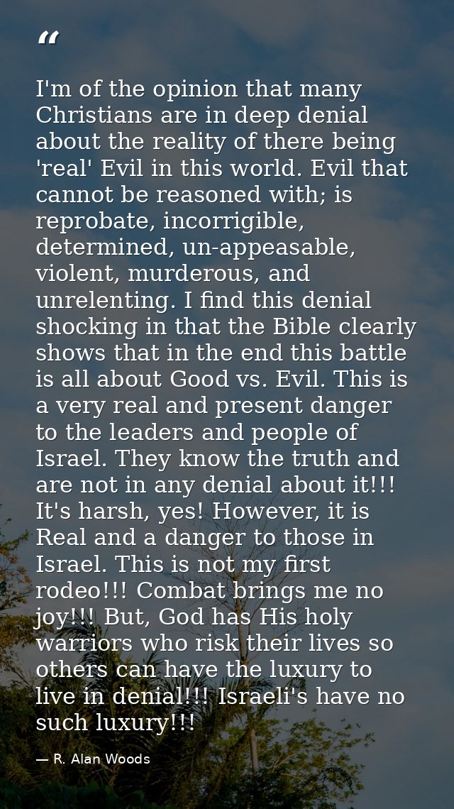 I'm of the opinion that many Christians are in deep denial about the reality of there being 'real' Evil in this world. E — R. Alan Woods