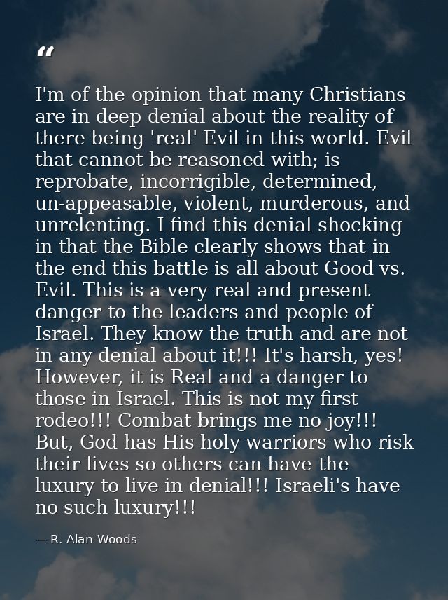 I'm of the opinion that many Christians are in deep denial about the reality of there being 'real' Evil in this world. E — R. Alan Woods