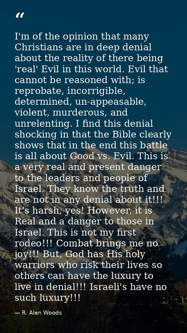 I'm of the opinion that many Christians are in deep denial about the reality of there being 'real' Evil in this world. E — R. Alan Woods