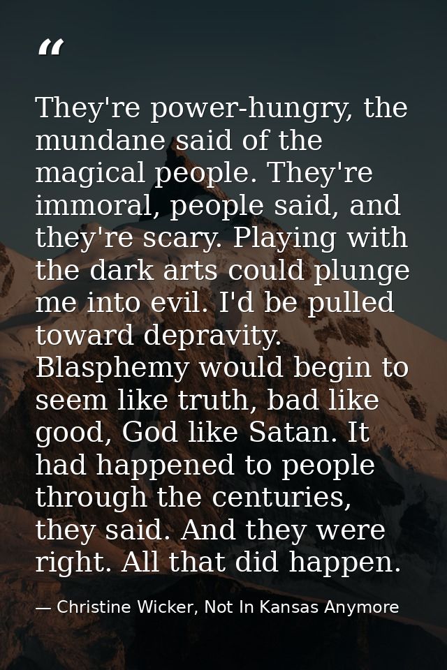 They're power-hungry, the mundane said of the magical people. They're immoral, people said, and they're scary. Playing w — Christine Wicker, Not In Kansas Anymore
