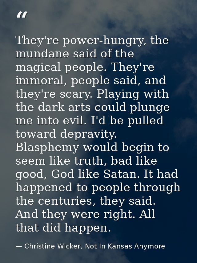 They're power-hungry, the mundane said of the magical people. They're immoral, people said, and they're scary. Playing w — Christine Wicker, Not In Kansas Anymore
