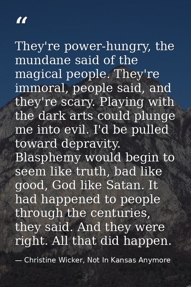 They're power-hungry, the mundane said of the magical people. They're immoral, people said, and they're scary. Playing w — Christine Wicker, Not In Kansas Anymore