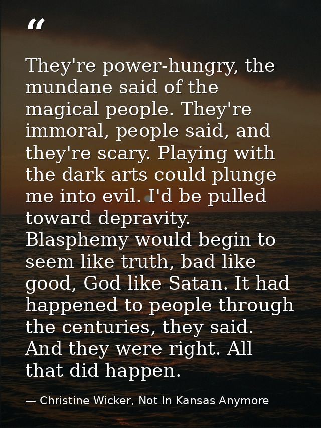 They're power-hungry, the mundane said of the magical people. They're immoral, people said, and they're scary. Playing w — Christine Wicker, Not In Kansas Anymore