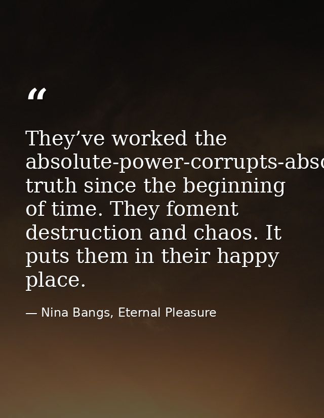 They’ve worked the absolute-power-corrupts-absolutely truth since the beginning of time. They foment destruction and cha — Nina Bangs, Eternal Pleasure