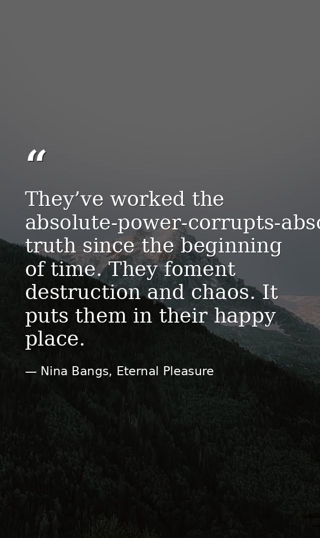 They’ve worked the absolute-power-corrupts-absolutely truth since the beginning of time. They foment destruction and cha — Nina Bangs, Eternal Pleasure