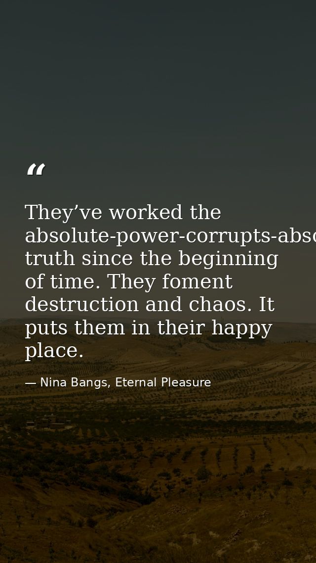 They’ve worked the absolute-power-corrupts-absolutely truth since the beginning of time. They foment destruction and cha — Nina Bangs, Eternal Pleasure