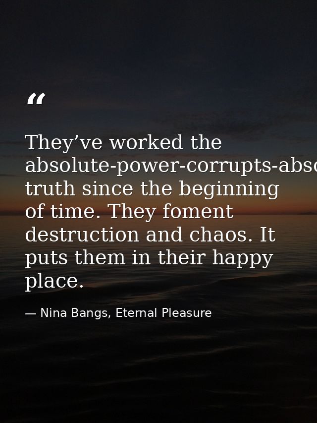 They’ve worked the absolute-power-corrupts-absolutely truth since the beginning of time. They foment destruction and cha — Nina Bangs, Eternal Pleasure