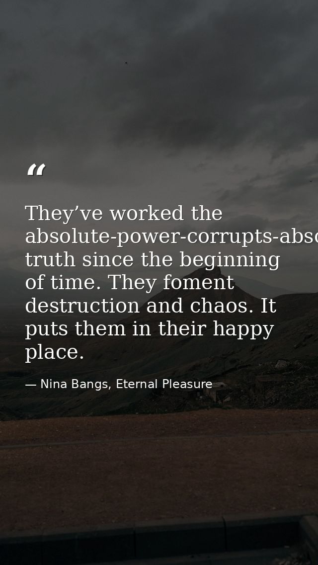 They’ve worked the absolute-power-corrupts-absolutely truth since the beginning of time. They foment destruction and cha — Nina Bangs, Eternal Pleasure