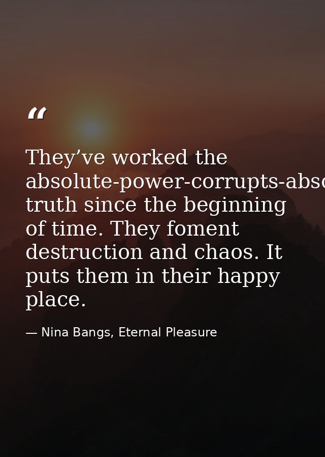 They’ve worked the absolute-power-corrupts-absolutely truth since the beginning of time. They foment destruction and cha — Nina Bangs, Eternal Pleasure