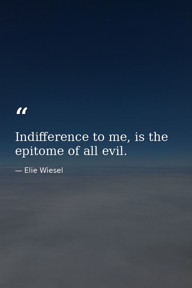 Indifference to me, is the epitome of all evil. — Elie Wiesel